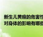 新生儿黄疸的危害性有哪些（新生儿黄疸的危害 新生儿黄疸对身体的影响有哪些）