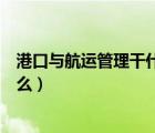 港口与航运管理干什么工作的（港口与航运管理将来能干什么）
