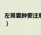 左肾囊肿要注意的问题（左肾囊肿要注意什么）