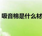 吸音棉是什么材质做的（吸音棉是什么材质）