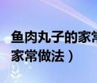鱼肉丸子的家常做法简单又好吃（鱼肉丸子的家常做法）