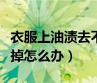 衣服上油渍去不掉怎么办（衣服上的油渍洗不掉怎么办）
