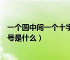 一个圆中间一个十字是什么符号（一个圈中间一竖是什么符号是什么）