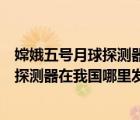 嫦娥五号月球探测器在我国哪里发射（说一说嫦娥五号月球探测器在我国哪里发射的简介）