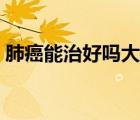 肺癌能治好吗大约能活多久（肺癌能治好吗）
