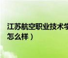 江苏航空职业技术学院怎么样公立（江苏航空职业技术学院怎么样）