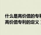 什么是高价值的专利运用是知识产权的价值最大化的体现（高价值专利的定义）