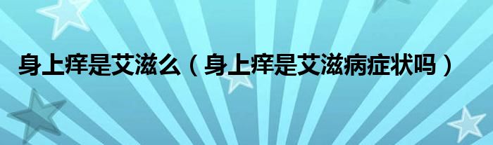 身上痒是艾滋么（身上痒是艾滋病症状吗）