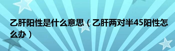乙肝阳性是什么意思（乙肝两对半45阳性怎么办）