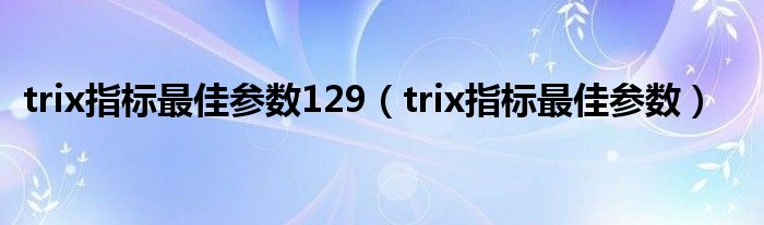 trix指标最佳参数129（trix指标最佳参数）