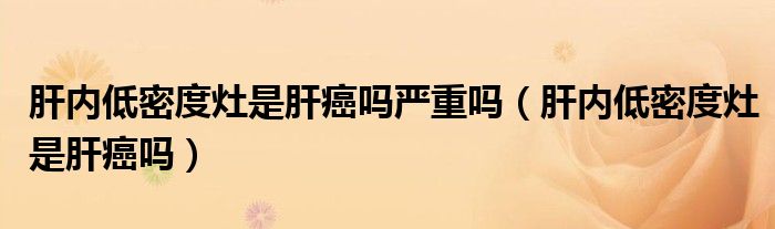 肝内低密度灶是肝癌吗严重吗（肝内低密度灶是肝癌吗）