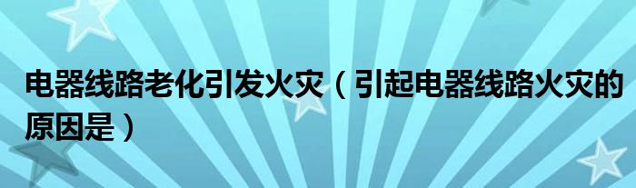 电器线路老化引发火灾（引起电器线路火灾的原因是）