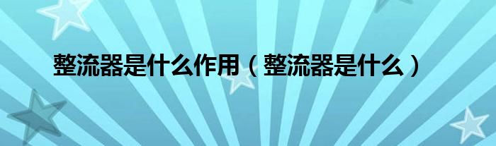 整流器是什么作用（整流器是什么）