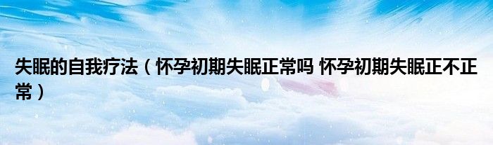 失眠的自我疗法（怀孕初期失眠正常吗 怀孕初期失眠正不正常）