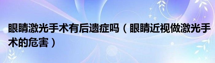 眼睛激光手术有后遗症吗（眼睛近视做激光手术的危害）