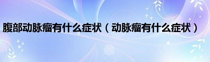 腹部动脉瘤有什么症状（动脉瘤有什么症状）