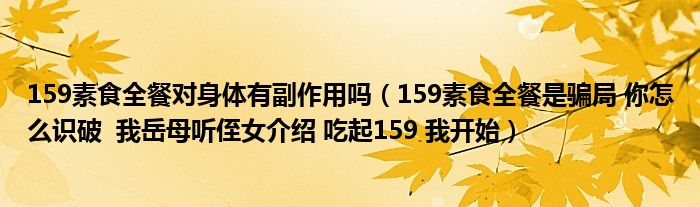 159素食全餐对身体有副作用吗（159素食全餐是骗局 你怎么识破  我岳母听侄女介绍 吃起159 我开始）