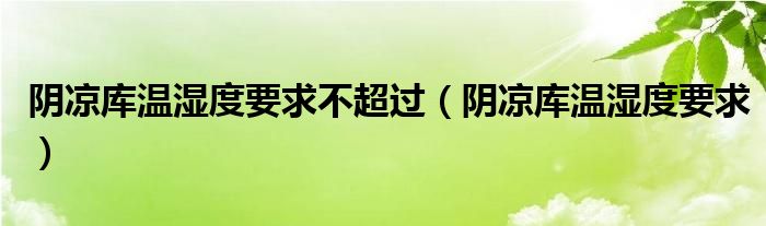 阴凉库温湿度要求不超过（阴凉库温湿度要求）