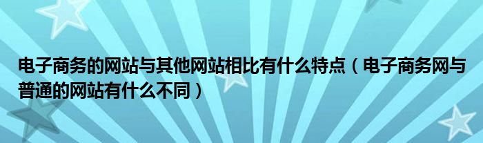 电子商务的网站与其他网站相比有什么特点（电子商务网与普通的网站有什么不同）
