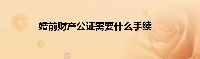 婚前财产公证需要什么手续