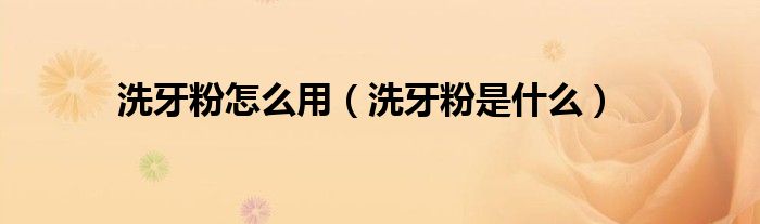 洗牙粉怎么用（洗牙粉是什么）
