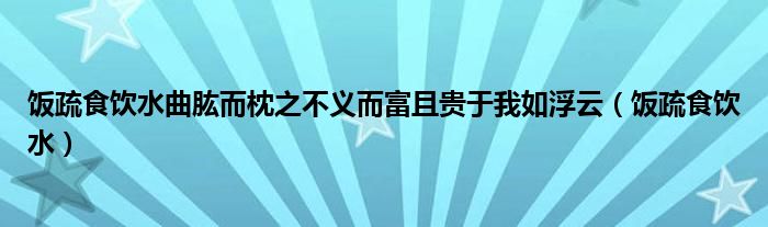 饭疏食饮水曲肱而枕之不义而富且贵于我如浮云（饭疏食饮水）