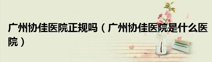 广州协佳医院正规吗（广州协佳医院是什么医院）
