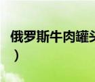 俄罗斯牛肉罐头能不能进口（俄罗斯牛肉罐头）