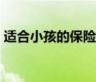 适合小孩的保险种类（最适合小孩子的保险）