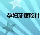 孕妇牙疼吃什么药（孕妇牙疼怎么止疼）