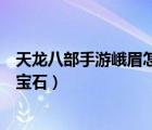 天龙八部手游峨眉怎么打宝石的（天龙八部手游峨眉怎么打宝石）