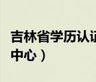 吉林省学历认证中心还有吗（吉林省学历认证中心）