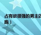 占有欲很强的男主囚禁女主（囚禁小说男主占有欲强女主逃跑）