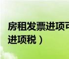 房租发票进项可以抵扣吗（房租发票可以抵扣进项税）