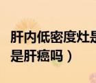 肝内低密度灶是肝癌吗严重吗（肝内低密度灶是肝癌吗）