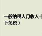 一般纳税人月收入十万以下免征（一般纳税人月收入10万以下免税）