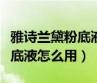 雅诗兰黛粉底液怎么用具体步骤（雅诗兰黛粉底液怎么用）