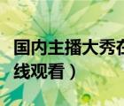 国内主播大秀在线观看网址（国内主播大秀在线观看）