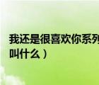 我还是很喜欢你系列句子（歌词我是真的真的很喜欢你 歌曲叫什么）