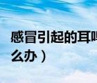 感冒引起的耳鸣怎么办呢（感冒引起的耳鸣怎么办）
