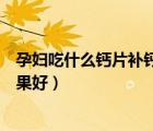 孕妇吃什么钙片补钙效果好不便秘（孕妇吃什么钙片补钙效果好）