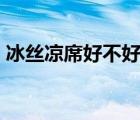 冰丝凉席好不好?凉爽吗?（冰丝凉席好不好）