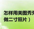 怎样用美图秀秀做二寸照片（如何用美图秀秀做二寸照片）