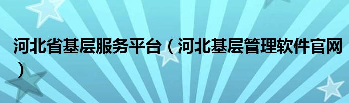 河北省基层服务平台（河北基层管理软件官网）