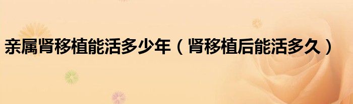 亲属肾移植能活多少年（肾移植后能活多久）