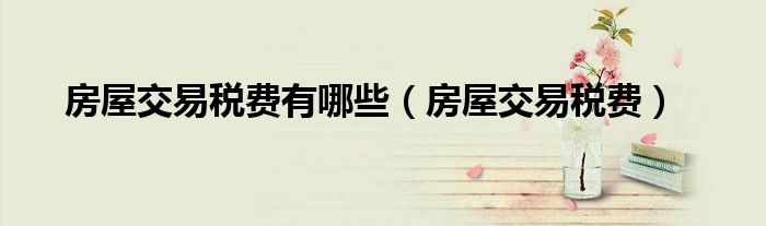 房屋交易税费有哪些（房屋交易税费）