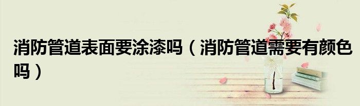 消防管道表面要涂漆吗（消防管道需要有颜色吗）