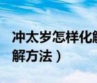 冲太岁怎样化解?（冲太岁怎么化解 冲太岁化解方法）
