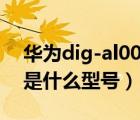 华为dig-al00是什么型号的（华为dig al00是什么型号）