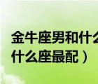 金牛座男和什么座最配夫妻关系（金牛座男和什么座最配）